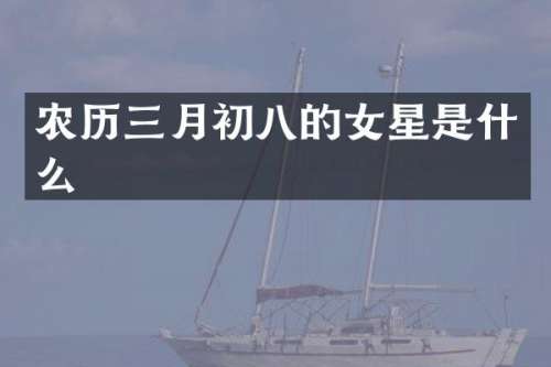 农历三月初八的女星是什么