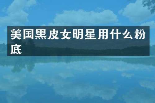 美国黑皮女明星用什么粉底