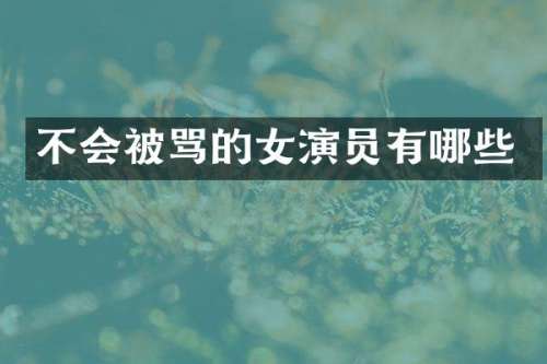 不会被骂的女演员有哪些