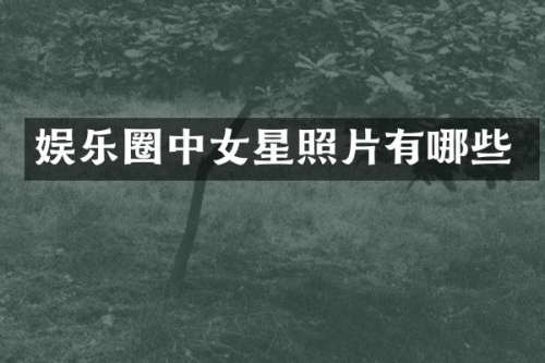 娱乐圈中女星照片有哪些