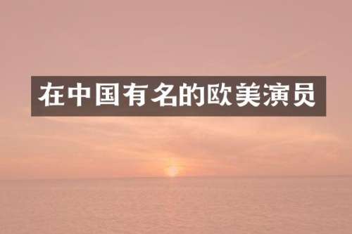 在中国有名的欧美演员