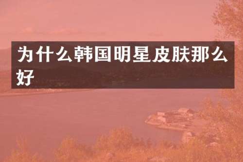 为什么韩国明星皮肤那么好