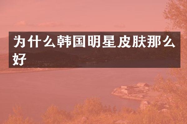 为什么韩国明星皮肤那么好
