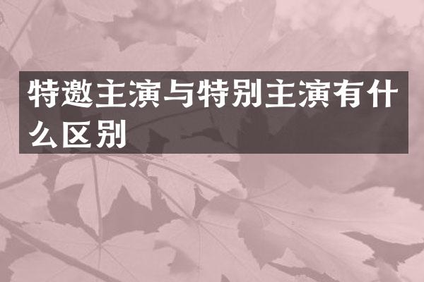 特邀主演与特别主演有什么区别