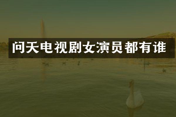 问天电视剧女演员都有谁