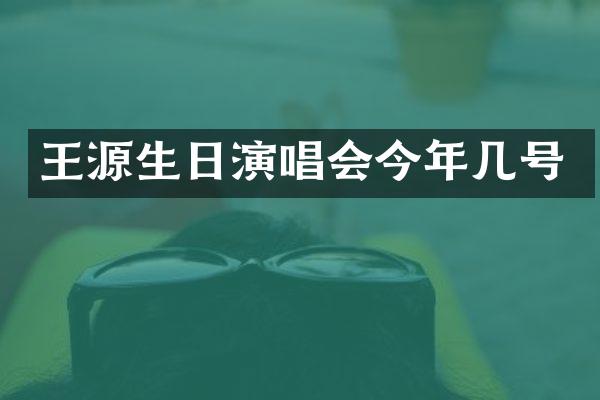 王源生日演唱会今年几号