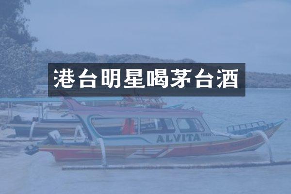 港台明星喝茅台酒