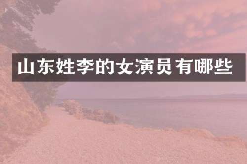 山东姓李的女演员有哪些