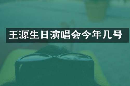 王源生日演唱会今年几号