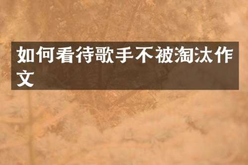 如何看待歌手不被淘汰作文
