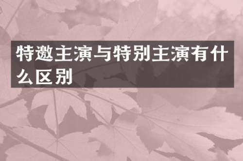 特邀主演与特别主演有什么区别