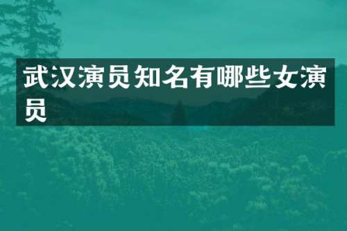 武汉演员知名有哪些女演员