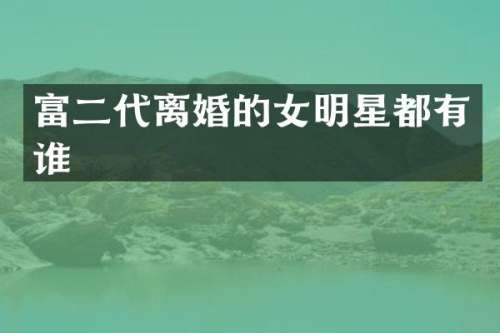 富二代离婚的女明星都有谁