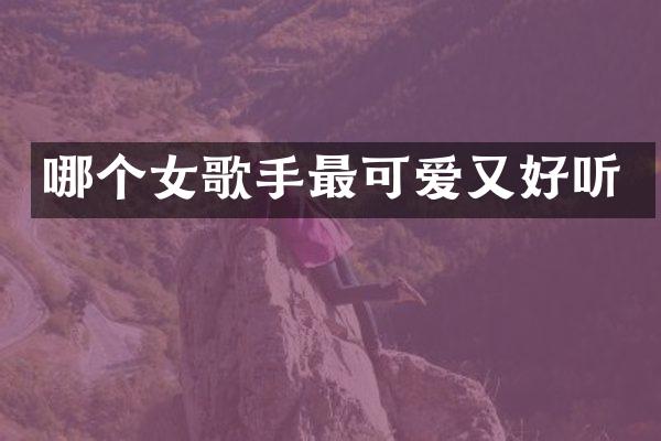 哪个女歌手最可爱又好听