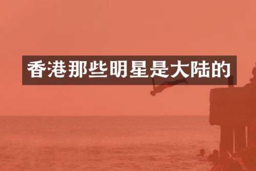 香港那些明星是大陆的