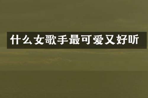 什么女歌手最可爱又好听