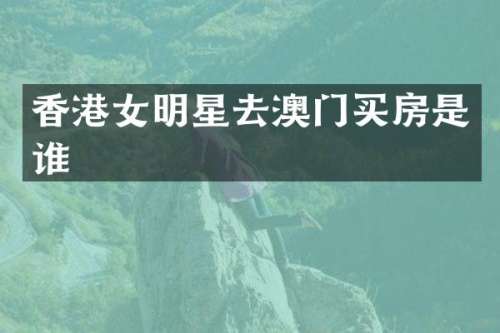 香港女明星去澳门买房是谁