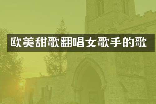 欧美甜歌翻唱女歌手的歌