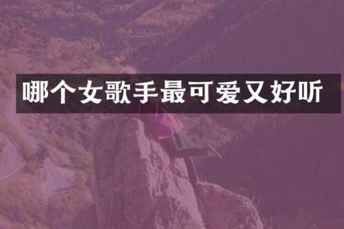 哪个女歌手最可爱又好听
