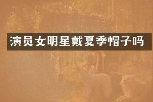 演员女明星戴夏季帽子吗