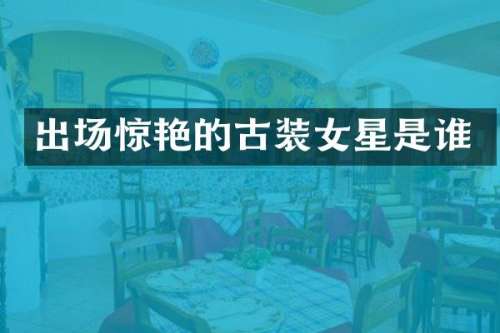 出场惊艳的古装女星是谁