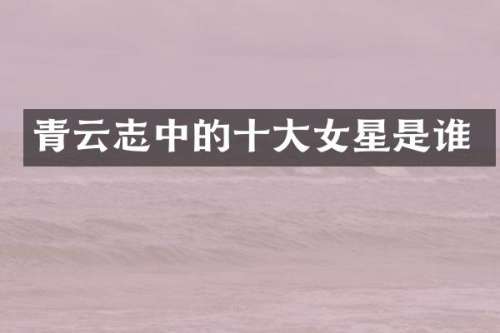 青云志中的十大女星是谁