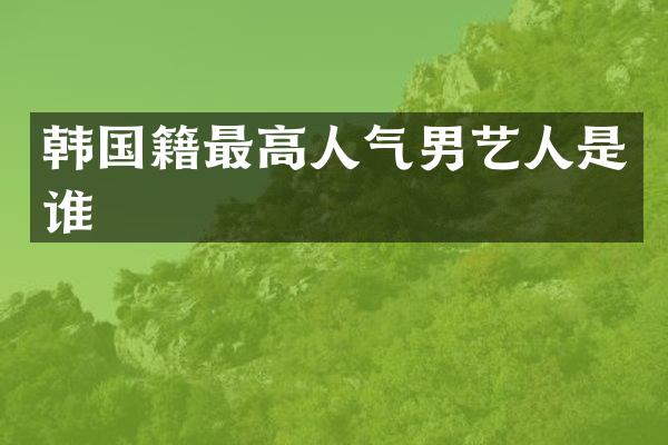 韩国籍最高人气男艺人是谁