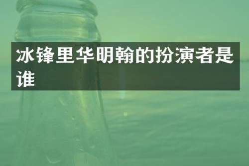 冰锋里华明翰的扮演者是谁