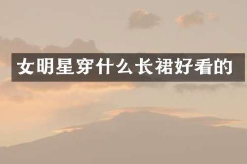 女明星穿什么长裙好看的