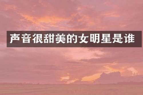 声音很甜美的女明星是谁