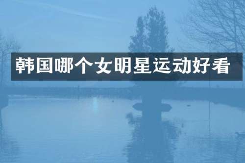 韩国哪个女明星运动好看