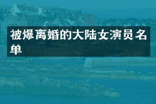 被爆离婚的大陆女演员名单