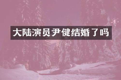 大陆演员尹健结婚了吗