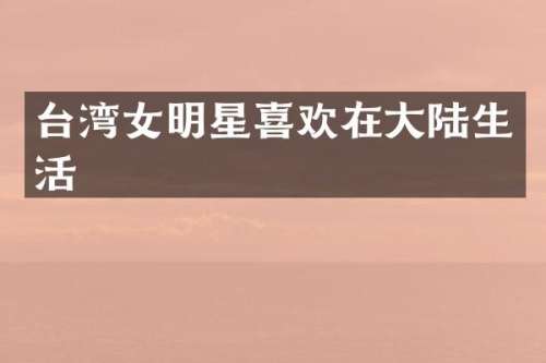 台湾女明星喜欢在大陆生活