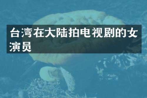 台湾在大陆拍电视剧的女演员