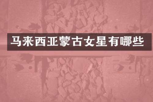 马来西亚蒙古女星有哪些