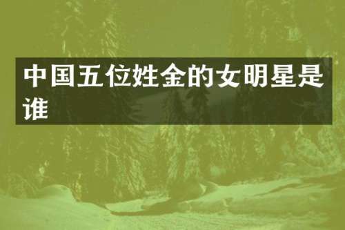 中国五位姓金的女明星是谁