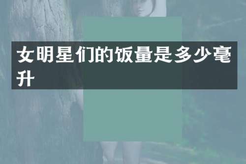 女明星们的饭量是多少毫升