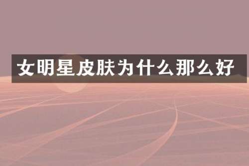 女明星皮肤为什么那么好