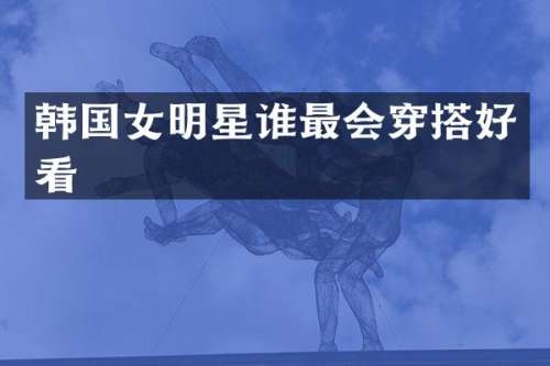 韩国女明星谁最会穿搭好看