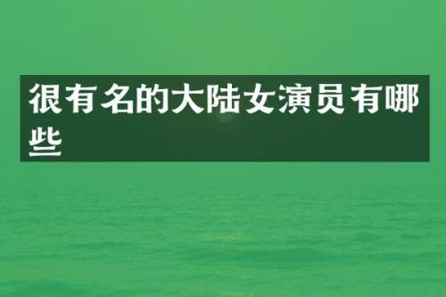 很有名的大陆女演员有哪些