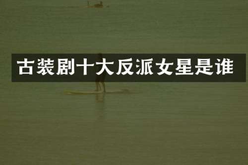 古装剧十大反派女星是谁