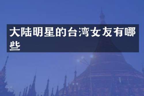 大陆明星的台湾女友有哪些