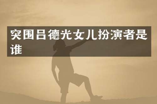 突围吕德光女儿扮演者是谁