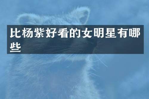 比杨紫好看的女明星有哪些