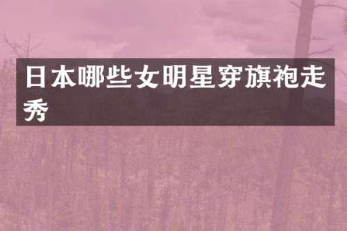 日本哪些女明星穿旗袍走秀