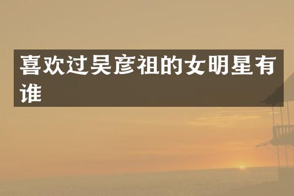 喜欢过吴彦祖的女明星有谁