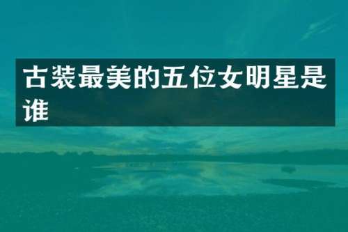 古装最美的五位女明星是谁