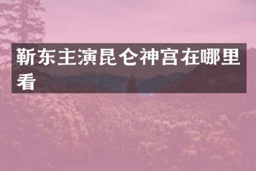 主演昆仑神宫在哪里看