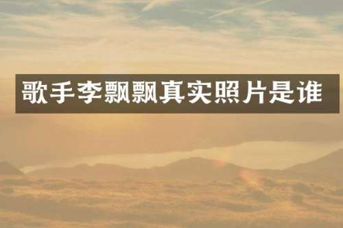 歌手李飘飘真实照片是谁